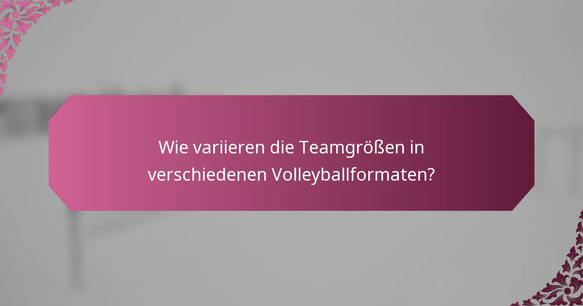 Wie variieren die Teamgrößen in verschiedenen Volleyballformaten?